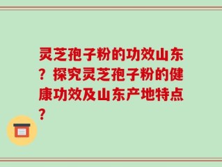 灵芝孢子粉的功效山东？探究灵芝孢子粉的健康功效及山东产地特点？