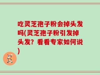 吃灵芝孢子粉会掉头发吗(灵芝孢子粉引发掉头发？看看专家如何说)