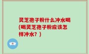 灵芝孢子粉什么冲水喝(喝灵芝孢子粉应该怎样冲水？)