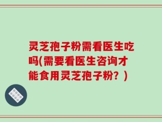 灵芝孢子粉需看医生吃吗(需要看医生咨询才能食用灵芝孢子粉？)