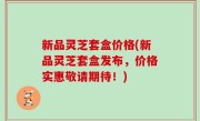 新品灵芝套盒价格(新品灵芝套盒发布，价格实惠敬请期待！)
