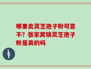 哪里卖灵芝孢子粉可靠不？张家窝镇灵芝孢子粉是真的吗