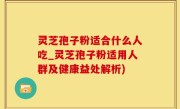 灵芝孢子粉适合什么人吃_灵芝孢子粉适用人群及健康益处解析)