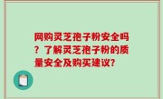 网购灵芝孢子粉安全吗？了解灵芝孢子粉的质量安全及购买建议？