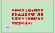 海参和灵芝孢子粉同食有什么注意事项？海参与灵芝孢子粉搭配食用的禁忌和建议？