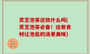 灵芝泡茶还放什么吗(灵芝泡茶必备！这些食材让泡出的汤更美味)