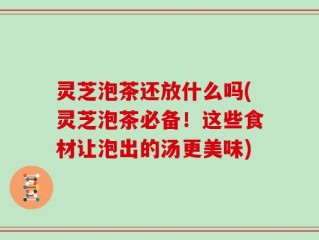 灵芝泡茶还放什么吗(灵芝泡茶必备！这些食材让泡出的汤更美味)