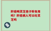 肝癌喝灵芝孢子粉有用吗？肝癌病人可以吃灵芝吗