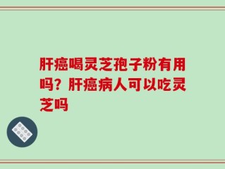 肝癌喝灵芝孢子粉有用吗？肝癌病人可以吃灵芝吗