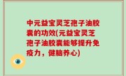 中元益宝灵芝孢子油胶囊的功效(元益宝灵芝孢子油胶囊能够提升免疫力，健脑养心)