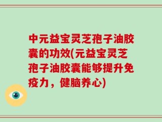 中元益宝灵芝孢子油胶囊的功效(元益宝灵芝孢子油胶囊能够提升免疫力，健脑养心)