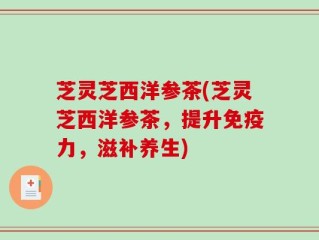 芝灵芝西洋参茶(芝灵芝西洋参茶，提升免疫力，滋补养生)