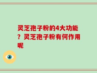 灵芝孢子粉的4大功能？灵芝孢子粉有何作用呢