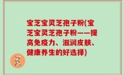 宝芝宝灵芝孢子粉(宝芝宝灵芝孢子粉——提高免疫力、滋润皮肤、健康养生的好选择)