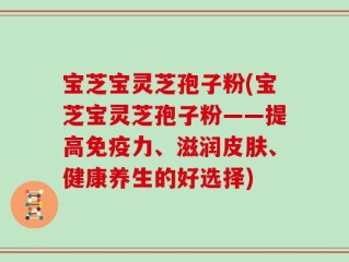 宝芝宝灵芝孢子粉(宝芝宝灵芝孢子粉——提高免疫力、滋润皮肤、健康养生的好选择)