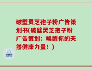 破壁灵芝孢子粉广告策划书(破壁灵芝孢子粉广告策划：唤醒你的天然健康力量！)