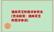 猪蹄灵芝粉西洋参煲汤(煲汤新宠：猪蹄灵芝粉西洋参汤)