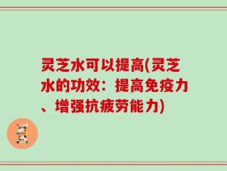 灵芝水可以提高(灵芝水的功效：提高免疫力、增强抗疲劳能力)