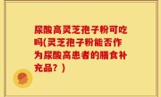 尿酸高灵芝孢子粉可吃吗(灵芝孢子粉能否作为尿酸高患者的膳食补充品？)