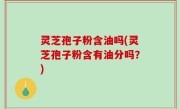 灵芝孢子粉含油吗(灵芝孢子粉含有油分吗？)
