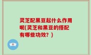 灵芝配黑豆起什么作用呢(灵芝和黑豆的搭配有哪些功效？)