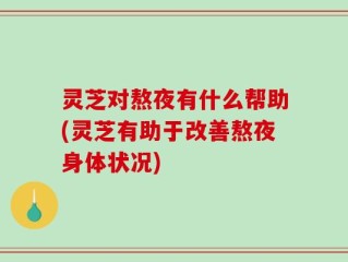 灵芝对熬夜有什么帮助(灵芝有助于改善熬夜身体状况)