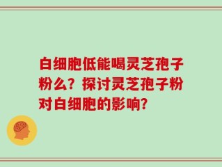 白细胞低能喝灵芝孢子粉么？探讨灵芝孢子粉对白细胞的影响？