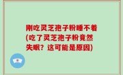 刚吃灵芝孢子粉睡不着(吃了灵芝孢子粉竟然失眠？这可能是原因)