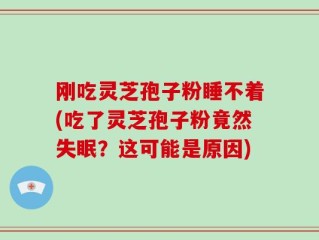 刚吃灵芝孢子粉睡不着(吃了灵芝孢子粉竟然失眠？这可能是原因)