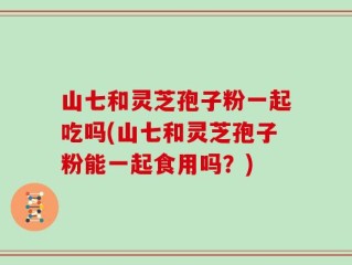 山七和灵芝孢子粉一起吃吗(山七和灵芝孢子粉能一起食用吗？)