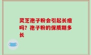 灵芝孢子粉会引起长痘吗？孢子粉的保质期多长