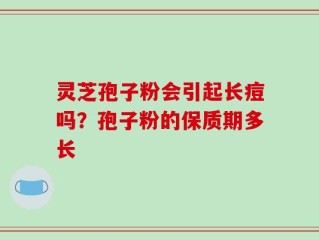 灵芝孢子粉会引起长痘吗？孢子粉的保质期多长