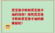 灵芝孢子粉和灵芝孢子油的功效？探究灵芝孢子粉和灵芝孢子油的健康益处？