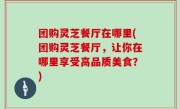 团购灵芝餐厅在哪里(团购灵芝餐厅，让你在哪里享受高品质美食？)