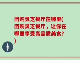团购灵芝餐厅在哪里(团购灵芝餐厅，让你在哪里享受高品质美食？)