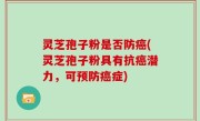 灵芝孢子粉是否防癌(灵芝孢子粉具有抗癌潜力，可预防癌症)