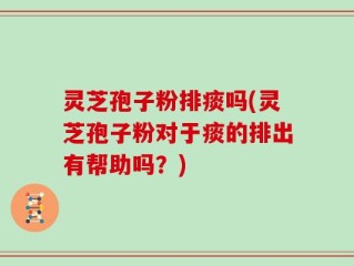 灵芝孢子粉排痰吗(灵芝孢子粉对于痰的排出有帮助吗？)