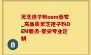 灵芝孢子粉oem泰安_高品质灵芝孢子粉OEM服务-泰安专业定制