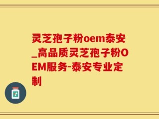 灵芝孢子粉oem泰安_高品质灵芝孢子粉OEM服务-泰安专业定制