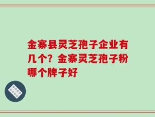 金寨县灵芝孢子企业有几个？金寨灵芝孢子粉哪个牌子好