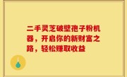 二手灵芝破壁孢子粉机器，开启你的新财富之路，轻松赚取收益