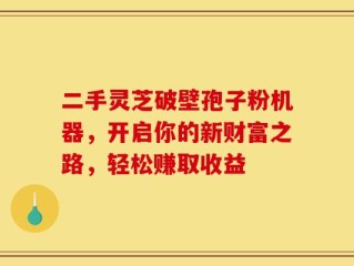二手灵芝破壁孢子粉机器，开启你的新财富之路，轻松赚取收益