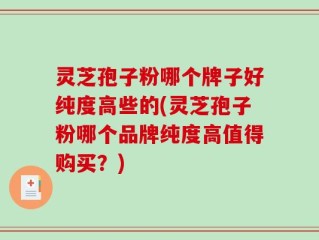 灵芝孢子粉哪个牌子好纯度高些的(灵芝孢子粉哪个品牌纯度高值得购买？)