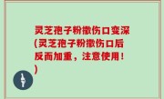 灵芝孢子粉撒伤口变深(灵芝孢子粉撒伤口后反而加重，注意使用！)