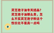 灵芝孢子油冬天结晶？灵芝孢子油那么贵，怎么不买灵芝孢子粉这个性价比不是高一点吗