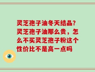 灵芝孢子油冬天结晶？灵芝孢子油那么贵，怎么不买灵芝孢子粉这个性价比不是高一点吗