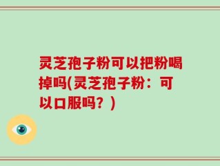 灵芝孢子粉可以把粉喝掉吗(灵芝孢子粉：可以口服吗？)