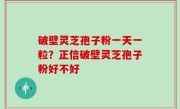 破壁灵芝孢子粉一天一粒？正信破壁灵芝孢子粉好不好