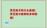 灵芝孢子抗什么癌症(灵芝孢子能够抗多种癌症)