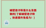 破壁孢子粉是什么东西做的(了解破壁孢子粉，快速提升免疫力！)